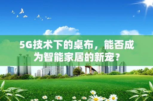 5G技术下的桌布，能否成为智能家居的新宠？