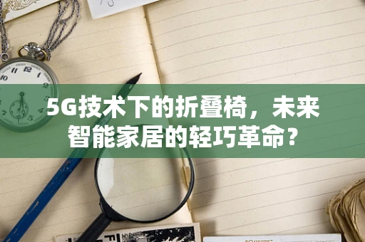 5G技术下的折叠椅，未来智能家居的轻巧革命？