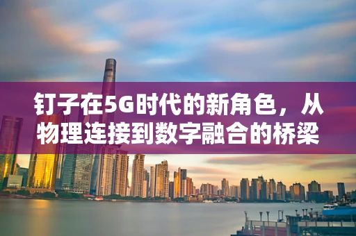 钉子在5G时代的新角色，从物理连接到数字融合的桥梁？