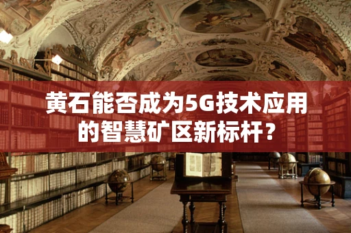 黄石能否成为5G技术应用的智慧矿区新标杆？