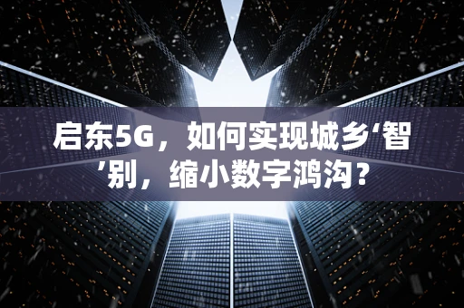 启东5G，如何实现城乡‘智’别，缩小数字鸿沟？