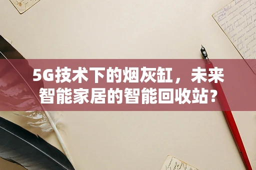 5G技术下的烟灰缸，未来智能家居的智能回收站？