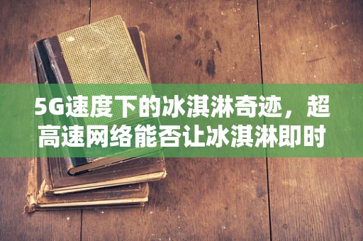 5G速度下的冰淇淋奇迹，超高速网络能否让冰淇淋即时冷冻？