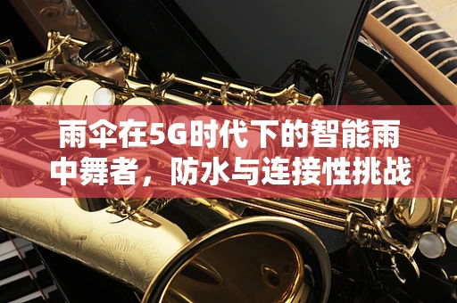 雨伞在5G时代下的智能雨中舞者，防水与连接性挑战