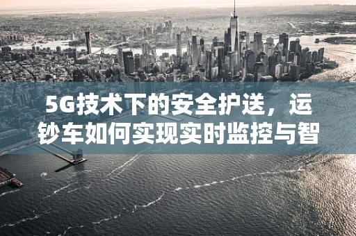 5G技术下的安全护送，运钞车如何实现实时监控与智能调度？