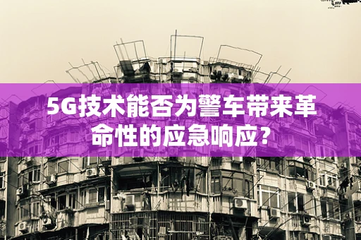 5G技术能否为警车带来革命性的应急响应？
