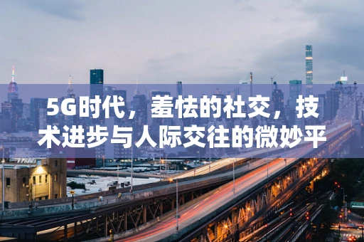 5G时代，羞怯的社交，技术进步与人际交往的微妙平衡