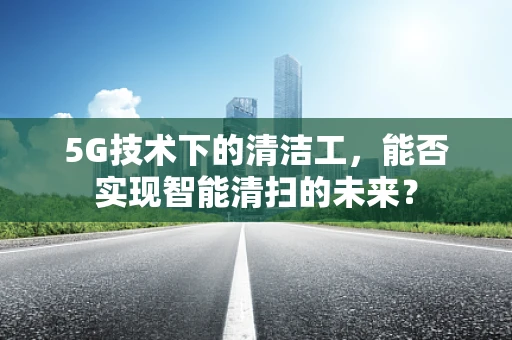 5G技术下的清洁工，能否实现智能清扫的未来？