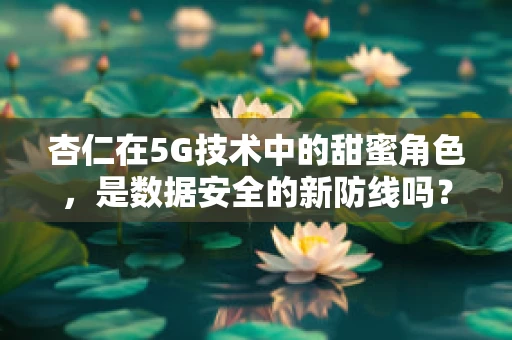 杏仁在5G技术中的甜蜜角色，是数据安全的新防线吗？
