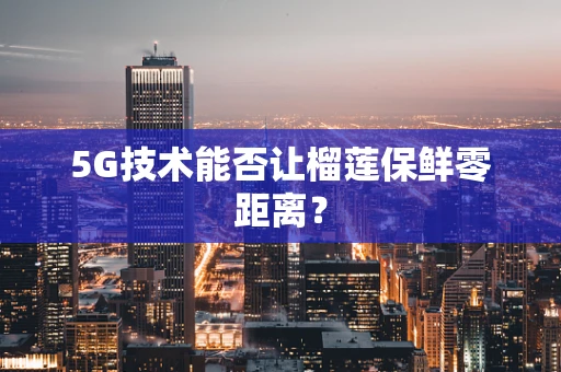 5G技术能否让榴莲保鲜零距离？