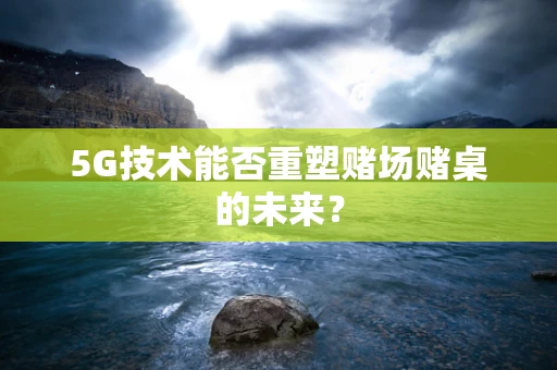5G技术能否重塑赌场赌桌的未来？