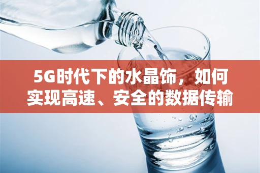 5G时代下的水晶饰，如何实现高速、安全的数据传输？