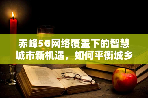 赤峰5G网络覆盖下的智慧城市新机遇，如何平衡城乡发展？