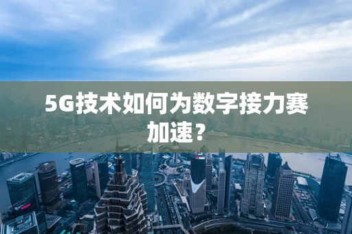 5G技术如何为数字接力赛加速？