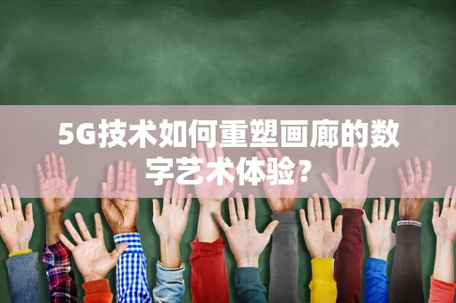 5G技术如何重塑画廊的数字艺术体验？