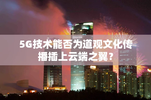 5G技术能否为道观文化传播插上云端之翼？