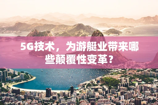 5G技术，为游艇业带来哪些颠覆性变革？