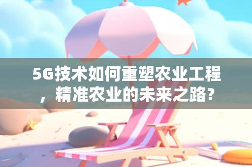 5G技术如何重塑农业工程，精准农业的未来之路？