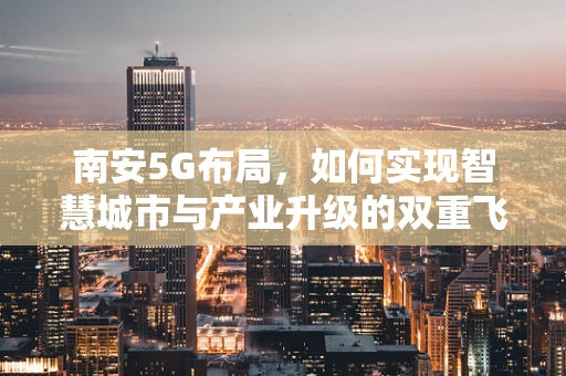 南安5G布局，如何实现智慧城市与产业升级的双重飞跃？