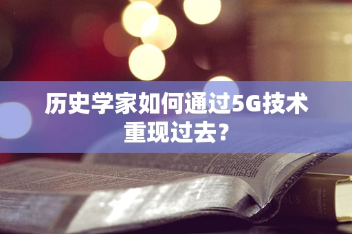 历史学家如何通过5G技术重现过去？