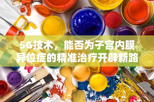 5G技术，能否为子宫内膜异位症的精准治疗开辟新路径？