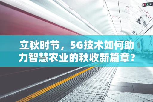 立秋时节，5G技术如何助力智慧农业的秋收新篇章？