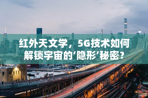红外天文学，5G技术如何解锁宇宙的‘隐形’秘密？