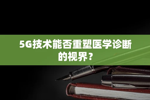 5G技术能否重塑医学诊断的视界？