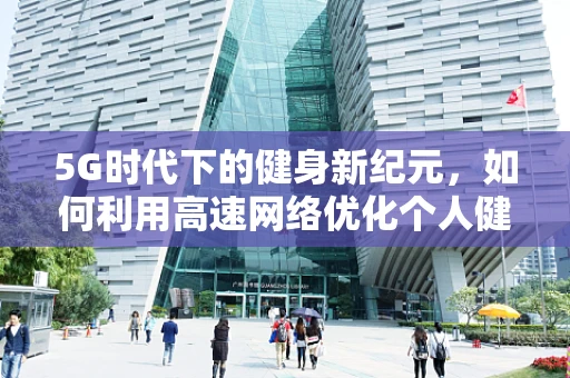 5G时代下的健身新纪元，如何利用高速网络优化个人健身体验？