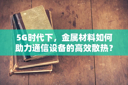 5G时代下，金属材料如何助力通信设备的高效散热？