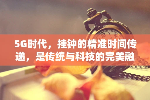 5G时代，挂钟的精准时间传递，是传统与科技的完美融合，还是被精准时间APP所取代的边缘化？