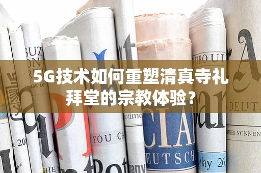 5G技术如何重塑清真寺礼拜堂的宗教体验？
