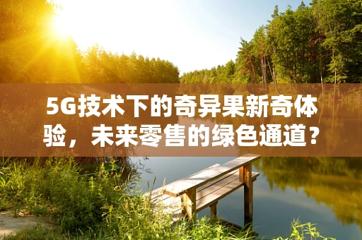 5G技术下的奇异果新奇体验，未来零售的绿色通道？