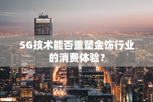 5G技术能否重塑金饰行业的消费体验？