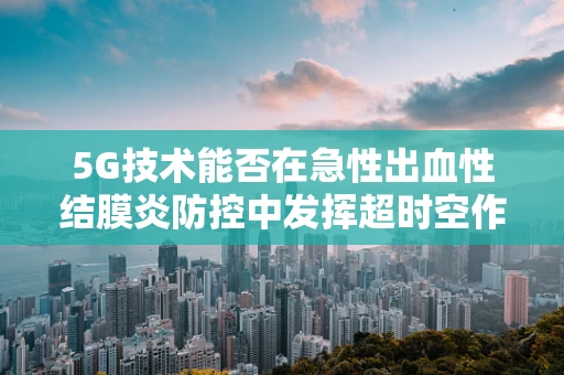 5G技术能否在急性出血性结膜炎防控中发挥超时空作用？