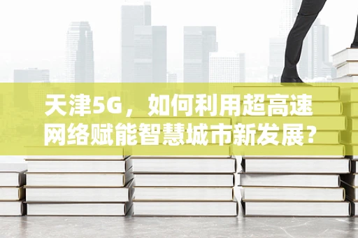天津5G，如何利用超高速网络赋能智慧城市新发展？