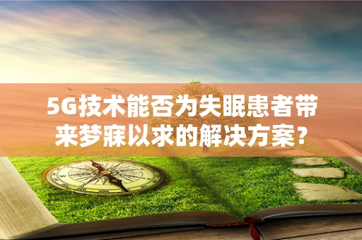 5G技术能否为失眠患者带来梦寐以求的解决方案？