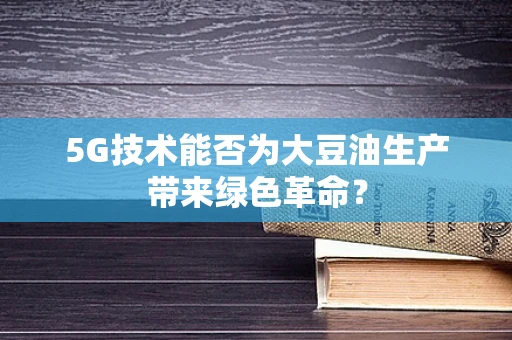 5G技术能否为大豆油生产带来绿色革命？