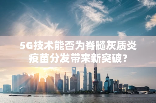 5G技术能否为脊髓灰质炎疫苗分发带来新突破？