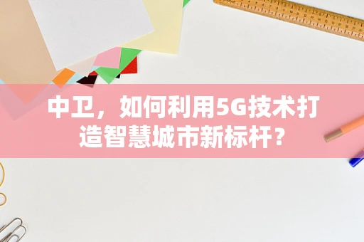 中卫，如何利用5G技术打造智慧城市新标杆？