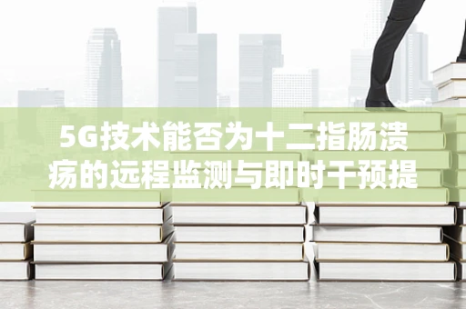 5G技术能否为十二指肠溃疡的远程监测与即时干预提供新思路？