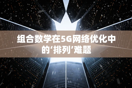 组合数学在5G网络优化中的‘排列’难题