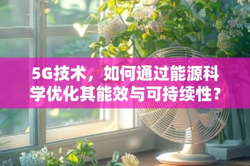 5G技术，如何通过能源科学优化其能效与可持续性？