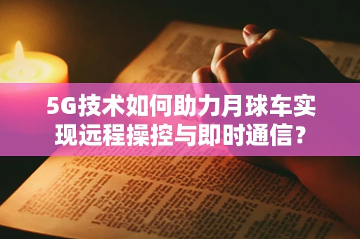 5G技术如何助力月球车实现远程操控与即时通信？