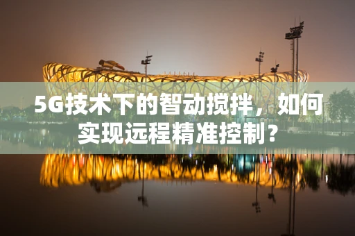 5G技术下的智动搅拌，如何实现远程精准控制？