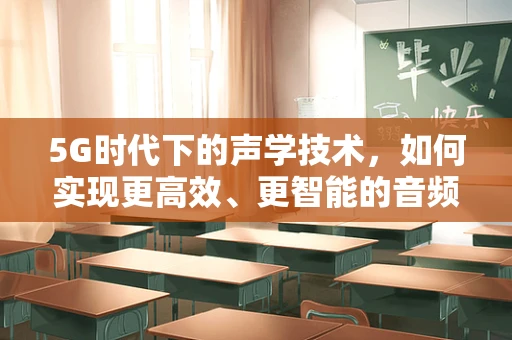 5G时代下的声学技术，如何实现更高效、更智能的音频传输？