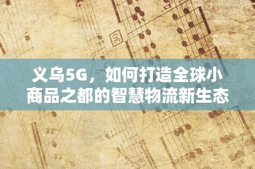 义乌5G，如何打造全球小商品之都的智慧物流新生态？