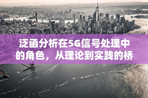 泛函分析在5G信号处理中的角色，从理论到实践的桥梁？
