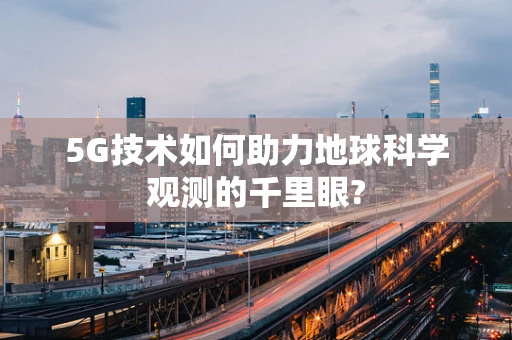 5G技术如何助力地球科学观测的千里眼?