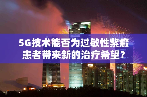5G技术能否为过敏性紫癜患者带来新的治疗希望？